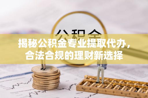 郏县揭秘公积金专业提取代办，合法合规的理财新选择