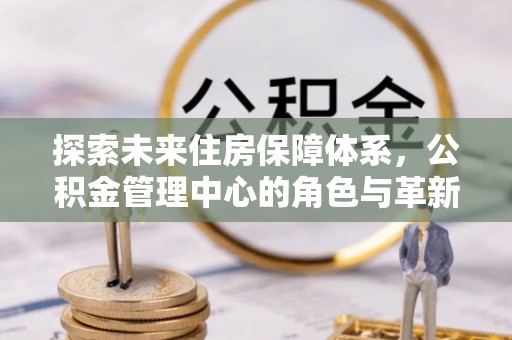 郏县探索未来住房保障体系，公积金管理中心的角色与革新