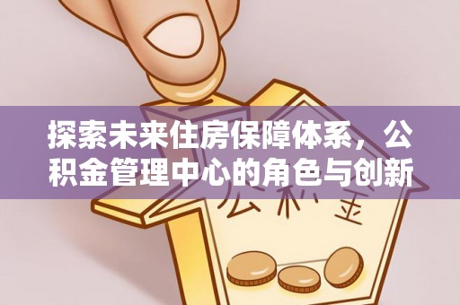郏县探索未来住房保障体系，公积金管理中心的角色与创新