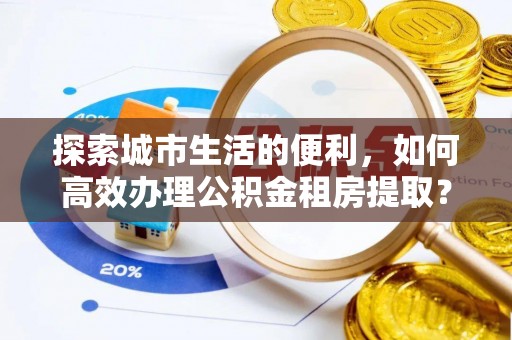 郏县探索城市生活的便利，如何高效办理公积金租房提取？