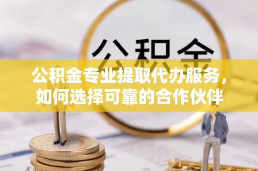 郏县公积金专业提取代办服务，如何选择可靠的合作伙伴