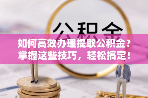 郏县如何高效办理提取公积金？掌握这些技巧，轻松搞定！