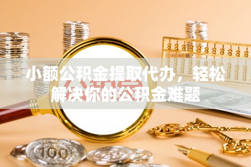 郏县小额公积金提取代办，轻松解决你的公积金难题