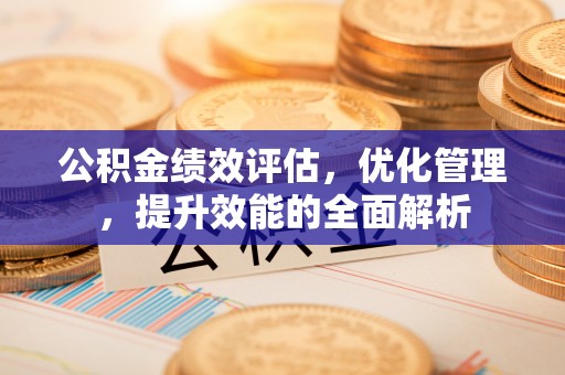 郏县公积金绩效评估，优化管理，提升效能的全面解析