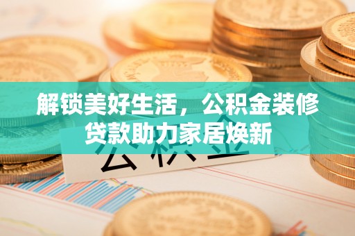 郏县解锁美好生活，公积金装修贷款助力家居焕新