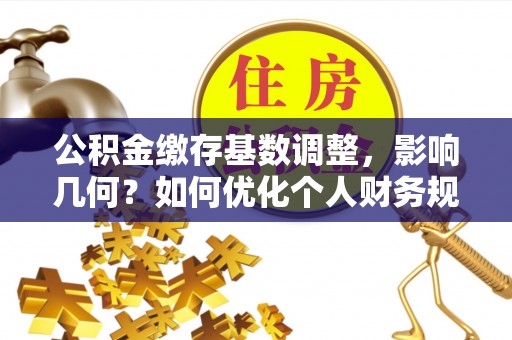 郏县公积金缴存基数调整，影响几何？如何优化个人财务规划