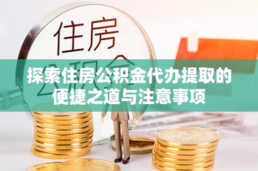 郏县探索住房公积金代办提取的便捷之道与注意事项