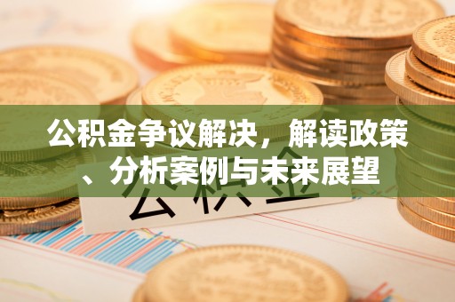 郏县公积金争议解决，解读政策、分析案例与未来展望