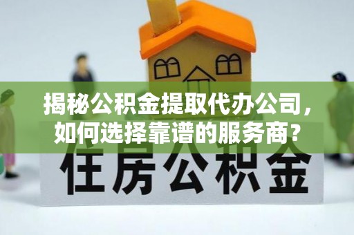 郏县揭秘公积金提取代办公司，如何选择靠谱的服务商？