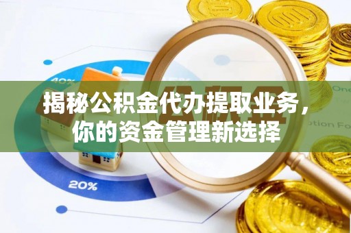 郏县揭秘公积金代办提取业务，你的资金管理新选择