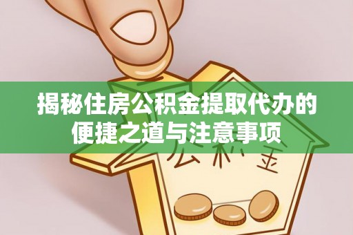 郏县揭秘住房公积金提取代办的便捷之道与注意事项