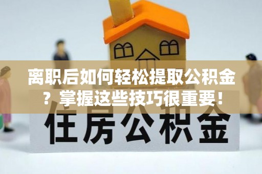 郏县离职后如何轻松提取公积金？掌握这些技巧很重要！