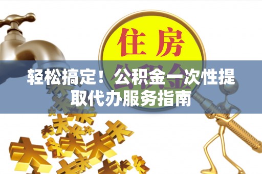 郏县轻松搞定！公积金一次性提取代办服务指南