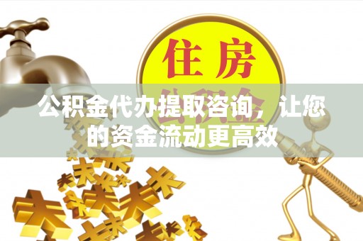 郏县公积金代办提取咨询，让您的资金流动更高效