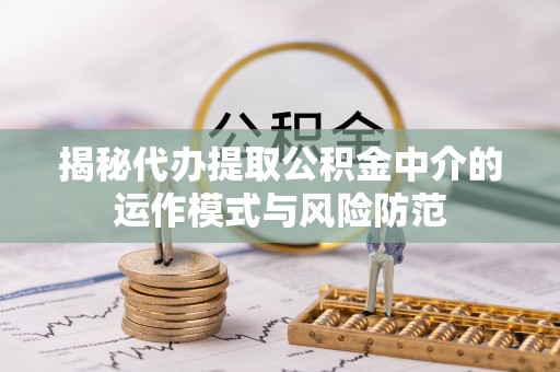 郏县揭秘代办提取公积金中介的运作模式与风险防范