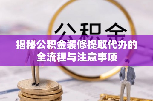 郏县揭秘公积金装修提取代办的全流程与注意事项