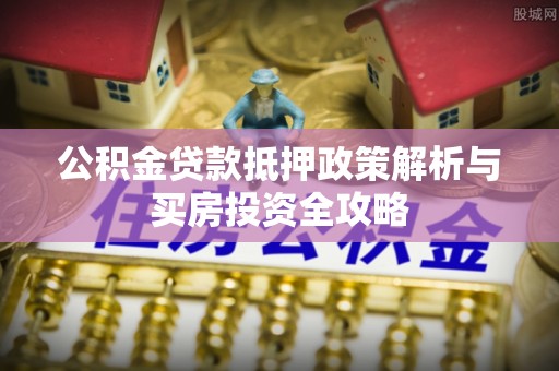 郏县公积金贷款抵押政策解析与买房投资全攻略