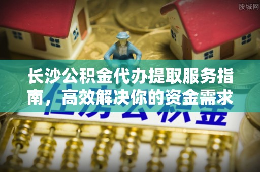 郏县长沙公积金代办提取服务指南，高效解决你的资金需求