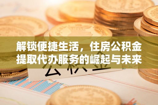 郏县解锁便捷生活，住房公积金提取代办服务的崛起与未来