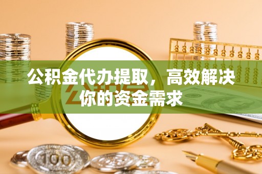 郏县公积金代办提取，高效解决你的资金需求