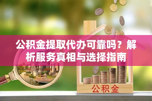 郏县公积金提取代办可靠吗？解析服务真相与选择指南