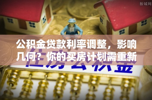 郏县公积金贷款利率调整，影响几何？你的买房计划需重新审视
