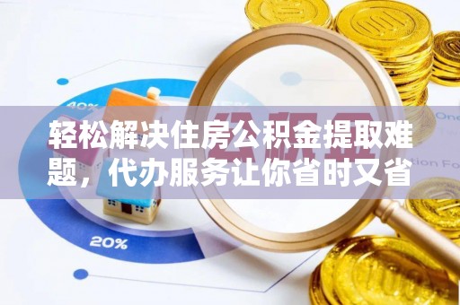 郏县轻松解决住房公积金提取难题，代办服务让你省时又省心