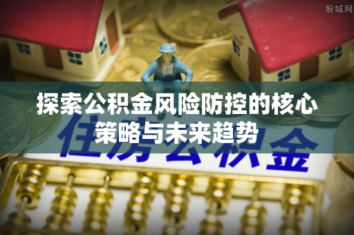 郏县探索公积金风险防控的核心策略与未来趋势