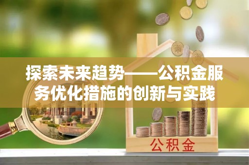 郏县探索未来趋势——公积金服务优化措施的创新与实践