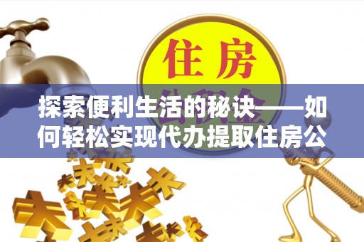 郏县探索便利生活的秘诀——如何轻松实现代办提取住房公积金