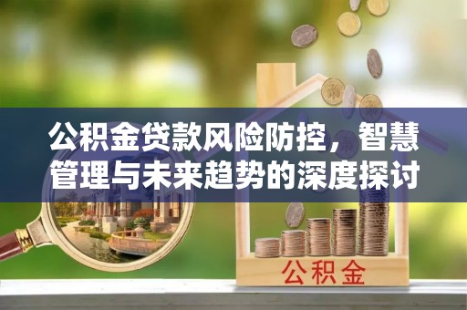 郏县公积金贷款风险防控，智慧管理与未来趋势的深度探讨