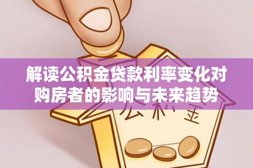 郏县解读公积金贷款利率变化对购房者的影响与未来趋势