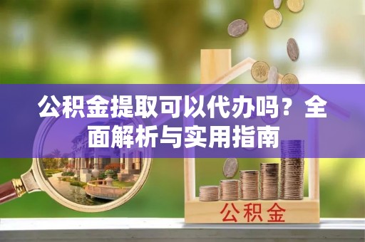 郏县公积金提取可以代办吗？全面解析与实用指南