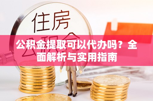 郏县公积金提取可以代办吗？全面解析与实用指南
