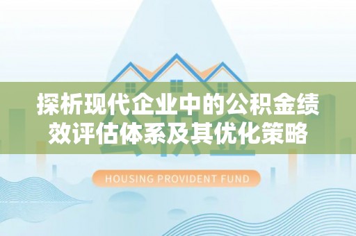 郏县探析现代企业中的公积金绩效评估体系及其优化策略