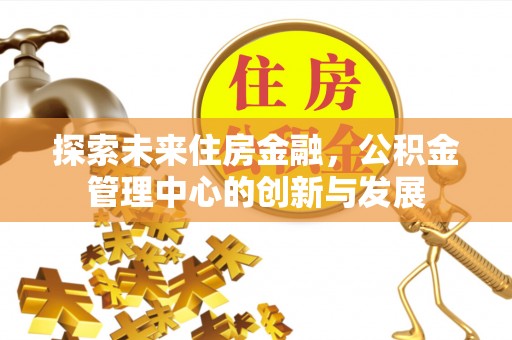 郏县探索未来住房金融，公积金管理中心的创新与发展