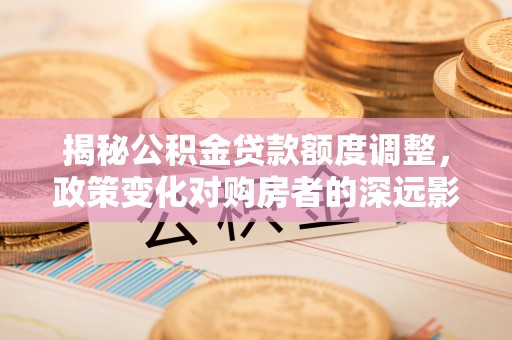 郏县揭秘公积金贷款额度调整，政策变化对购房者的深远影响