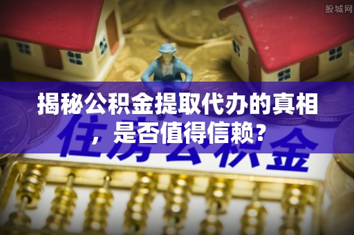 郏县揭秘公积金提取代办的真相，是否值得信赖？