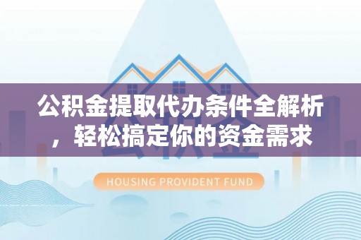 郏县公积金提取代办条件全解析，轻松搞定你的资金需求