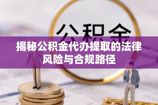 郏县揭秘公积金代办提取的法律风险与合规路径