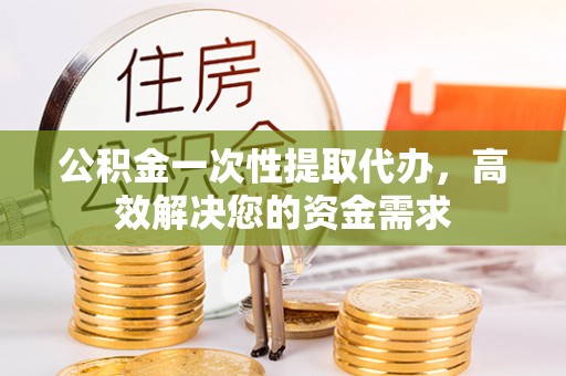 郏县公积金一次性提取代办，高效解决您的资金需求