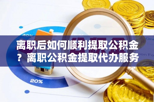 郏县离职后如何顺利提取公积金？离职公积金提取代办服务全解析