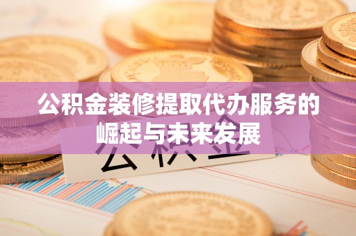 郏县公积金装修提取代办服务的崛起与未来发展