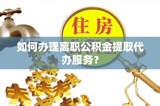 郏县如何办理离职公积金提取代办服务？