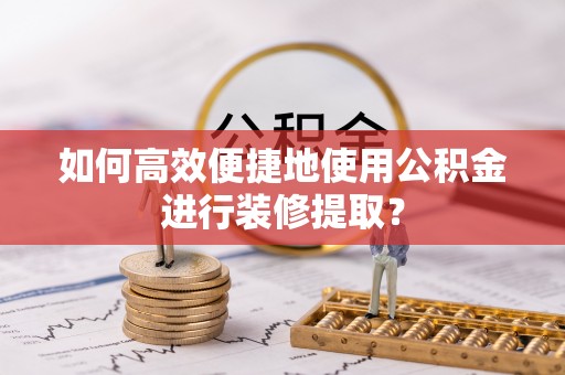 郏县如何高效便捷地使用公积金进行装修提取？